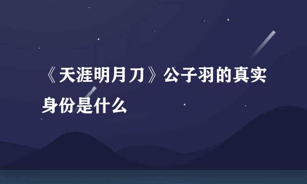 《天涯明月刀》公子羽的真实身份是什么