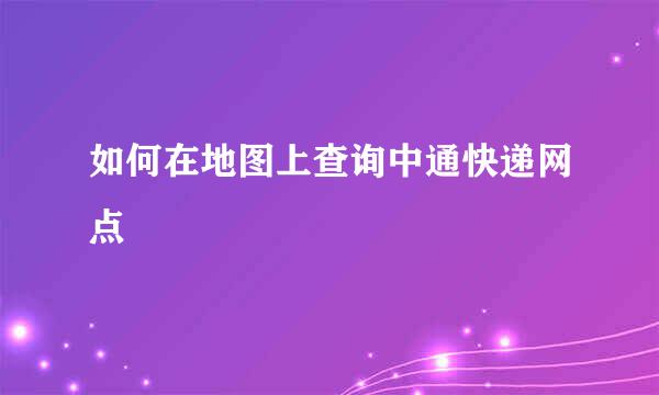 如何在地图上查询中通快递网点