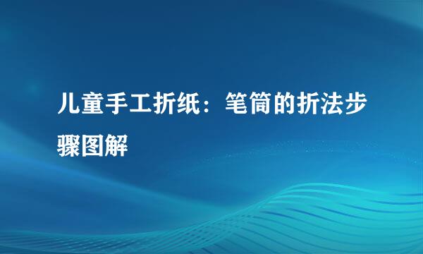 儿童手工折纸：笔筒的折法步骤图解