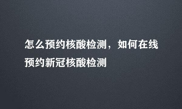 怎么预约核酸检测，如何在线预约新冠核酸检测