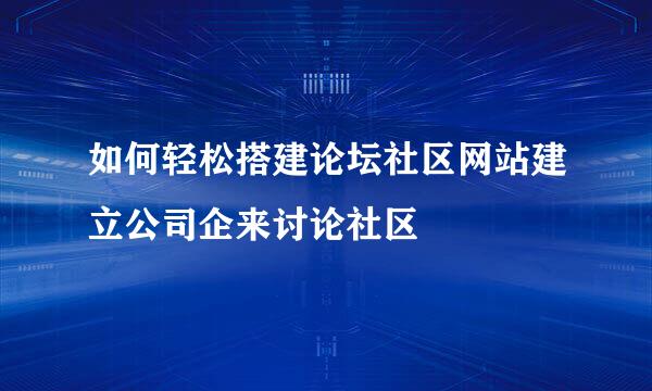 如何轻松搭建论坛社区网站建立公司企来讨论社区