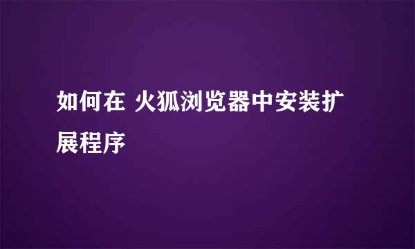 如何在 火狐浏览器中安装扩展程序