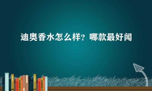 迪奥香水怎么样？哪款最好闻