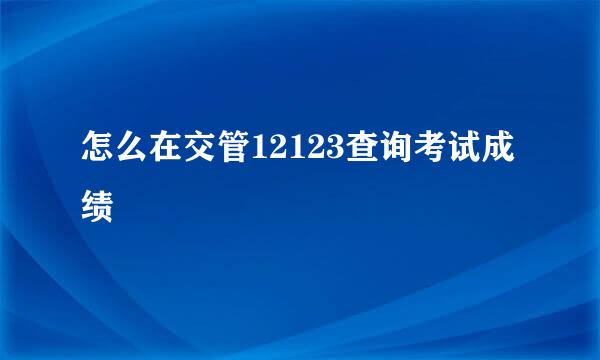 怎么在交管12123查询考试成绩