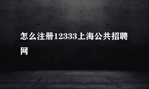 怎么注册12333上海公共招聘网