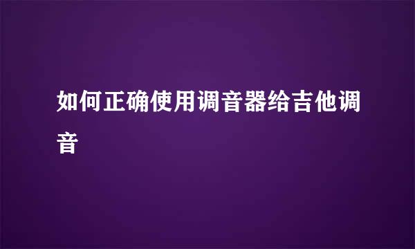 如何正确使用调音器给吉他调音