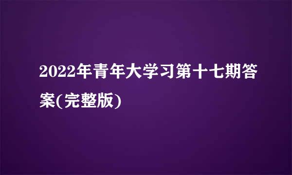 2022年青年大学习第十七期答案(完整版)