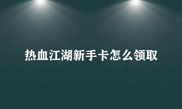 热血江湖新手卡怎么领取