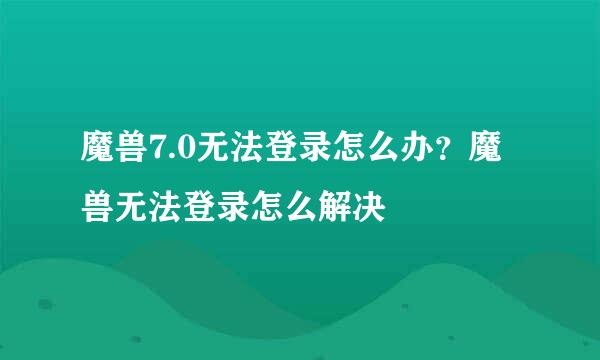 魔兽7.0无法登录怎么办？魔兽无法登录怎么解决