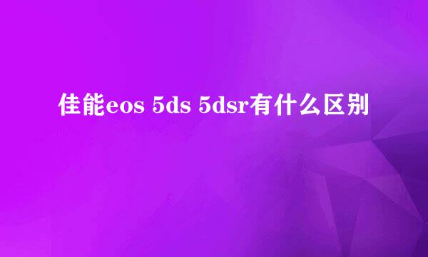 佳能eos 5ds 5dsr有什么区别