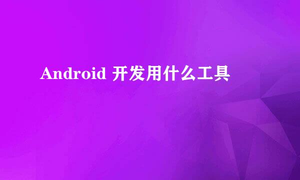 Android 开发用什么工具