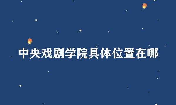 中央戏剧学院具体位置在哪