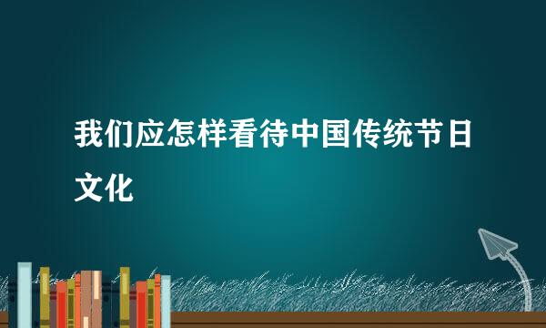 我们应怎样看待中国传统节日文化