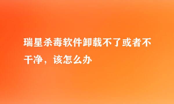 瑞星杀毒软件卸载不了或者不干净，该怎么办