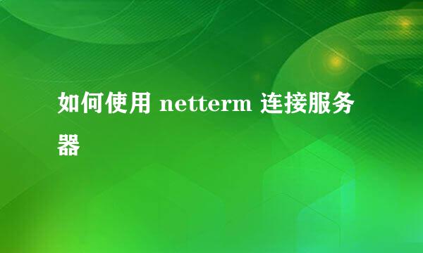 如何使用 netterm 连接服务器