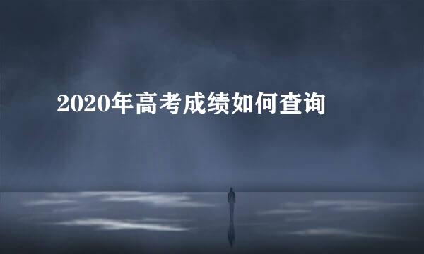 2020年高考成绩如何查询