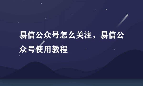 易信公众号怎么关注，易信公众号使用教程