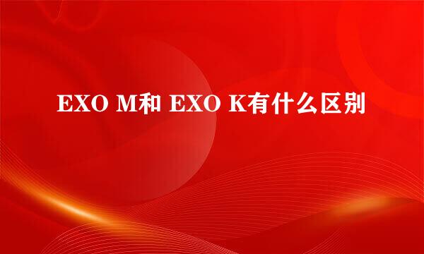 EXO M和 EXO K有什么区别