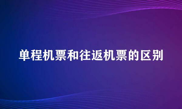 单程机票和往返机票的区别