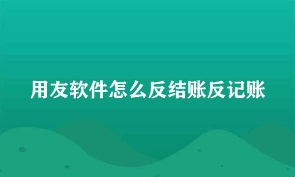 用友软件怎么反结账反记账