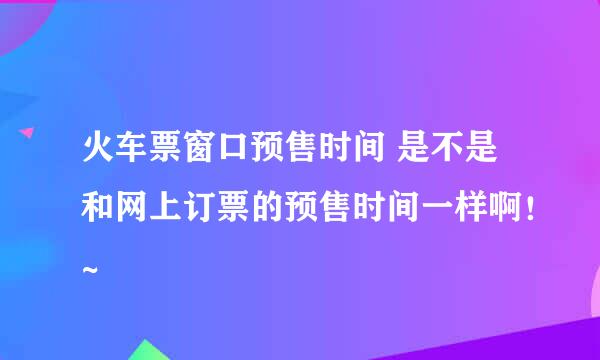 火车票窗口预售时间 是不是和网上订票的预售时间一样啊！~