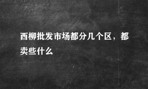 西柳批发市场都分几个区，都卖些什么