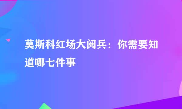 莫斯科红场大阅兵：你需要知道哪七件事