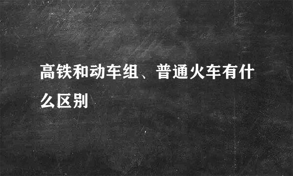 高铁和动车组、普通火车有什么区别