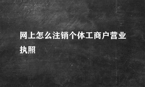 网上怎么注销个体工商户营业执照