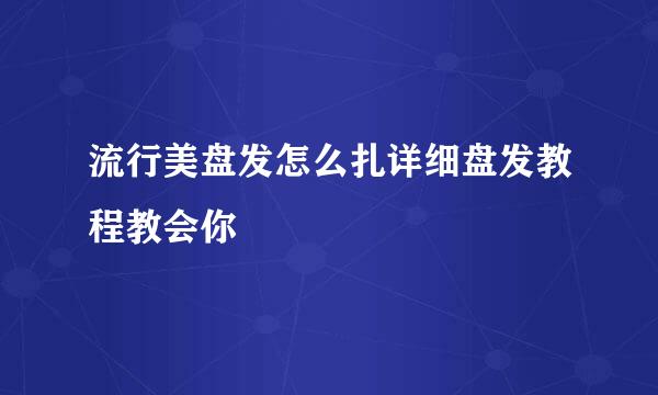 流行美盘发怎么扎详细盘发教程教会你