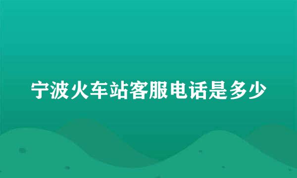 宁波火车站客服电话是多少