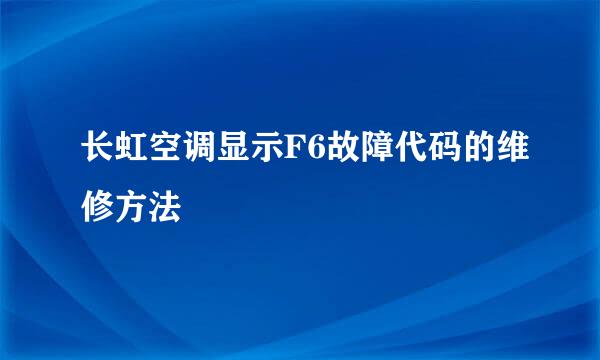 长虹空调显示F6故障代码的维修方法