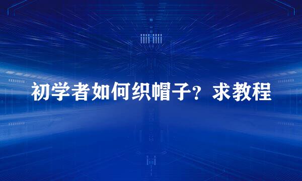 初学者如何织帽子？求教程