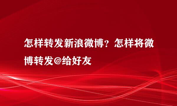 怎样转发新浪微博？怎样将微博转发@给好友