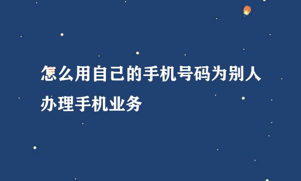 怎么用自己的手机号码为别人办理手机业务