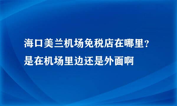 海口美兰机场免税店在哪里？是在机场里边还是外面啊