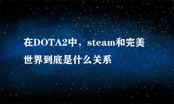 在DOTA2中，steam和完美世界到底是什么关系