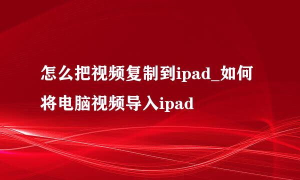 怎么把视频复制到ipad_如何将电脑视频导入ipad