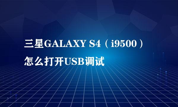 三星GALAXY S4（i9500）怎么打开USB调试