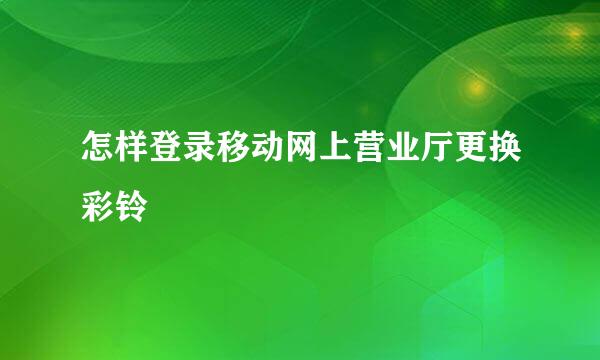 怎样登录移动网上营业厅更换彩铃