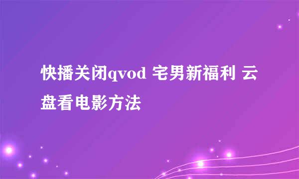 快播关闭qvod 宅男新福利 云盘看电影方法