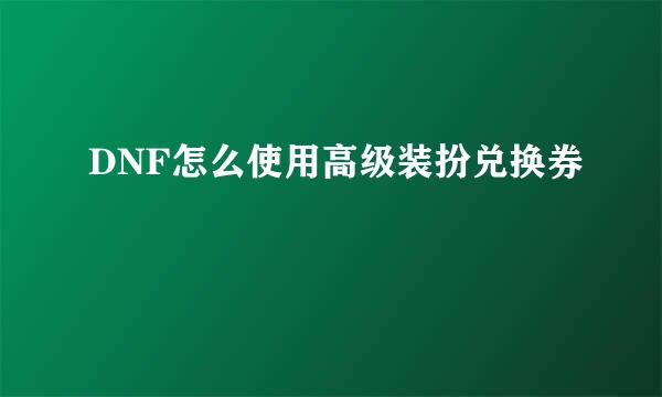 DNF怎么使用高级装扮兑换券