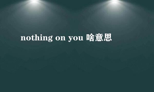 nothing on you 啥意思