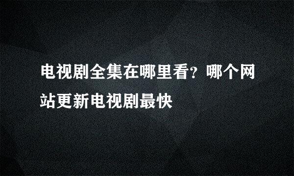 电视剧全集在哪里看？哪个网站更新电视剧最快