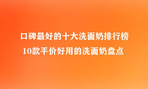 口碑最好的十大洗面奶排行榜 10款平价好用的洗面奶盘点