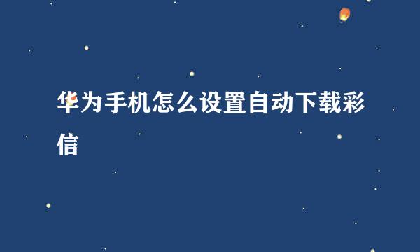 华为手机怎么设置自动下载彩信