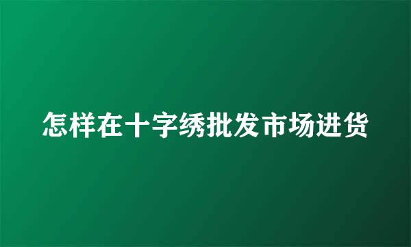 怎样在十字绣批发市场进货