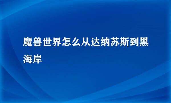 魔兽世界怎么从达纳苏斯到黑海岸