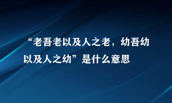 “老吾老以及人之老，幼吾幼以及人之幼”是什么意思