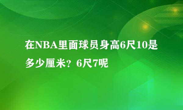 在NBA里面球员身高6尺10是多少厘米？6尺7呢